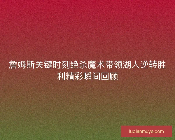 詹姆斯关键时刻绝杀魔术带领湖人逆转胜利精彩瞬间回顾