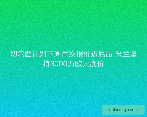 切尔西计划下周再次报价迈尼昂 米兰坚持3000万欧元底价