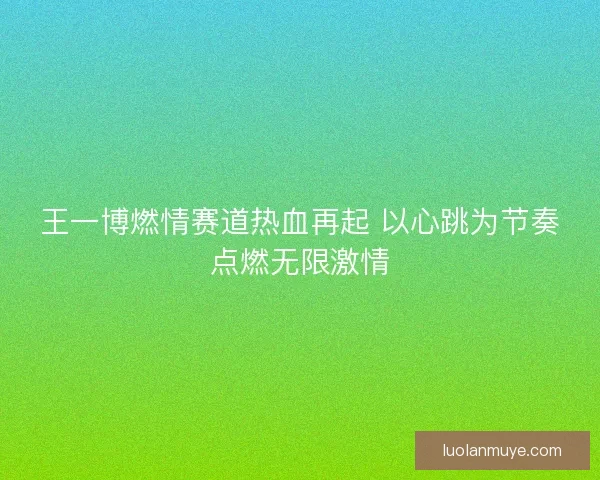 王一博燃情赛道热血再起 以心跳为节奏点燃无限激情