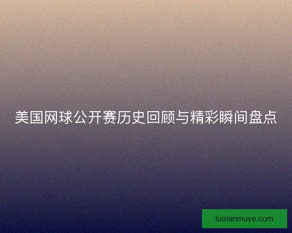 美国网球公开赛历史回顾与精彩瞬间盘点