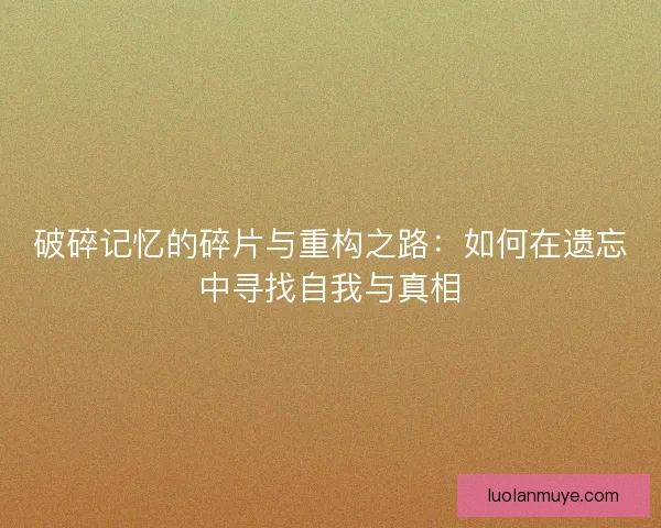 破碎记忆的碎片与重构之路：如何在遗忘中寻找自我与真相
