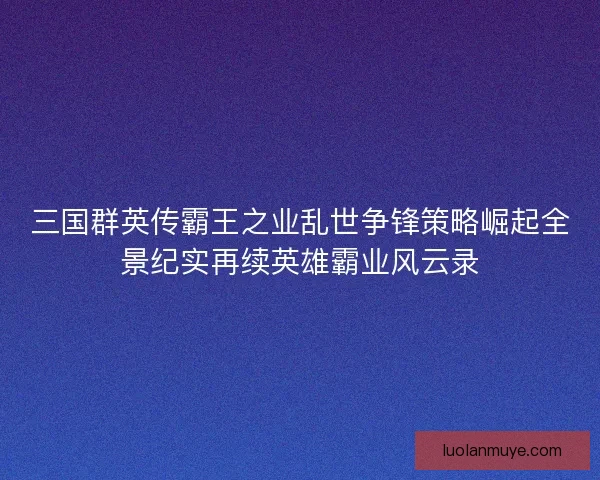 三国群英传霸王之业乱世争锋策略崛起全景纪实再续英雄霸业风云录