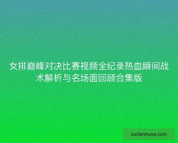 女排巅峰对决比赛视频全纪录热血瞬间战术解析与名场面回顾合集版