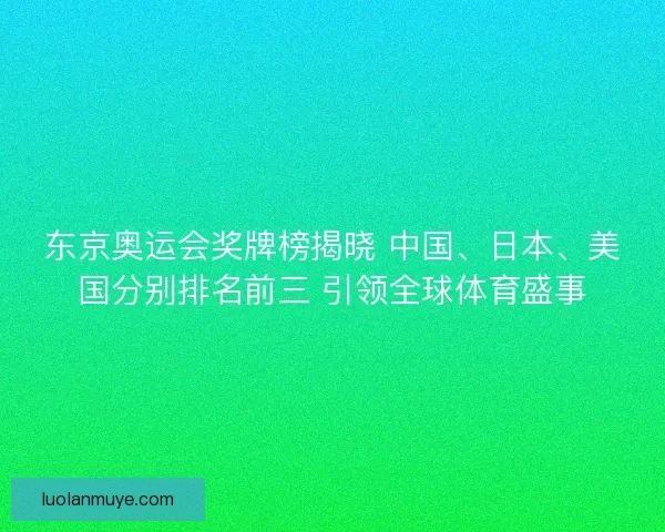 东京奥运会奖牌榜揭晓 中国、日本、美国分别排名前三 引领全球体育盛事
