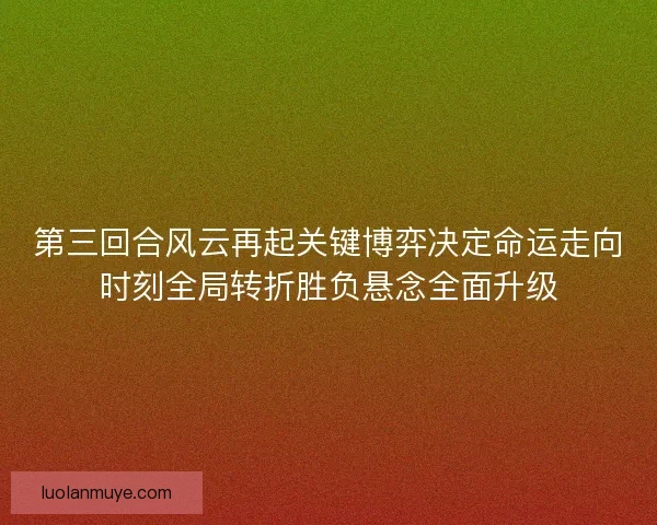第三回合风云再起关键博弈决定命运走向时刻全局转折胜负悬念全面升级