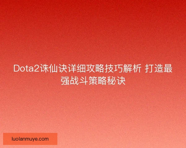 Dota2诛仙诀详细攻略技巧解析 打造最强战斗策略秘诀