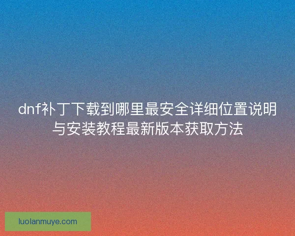 dnf补丁下载到哪里最安全详细位置说明与安装教程最新版本获取方法