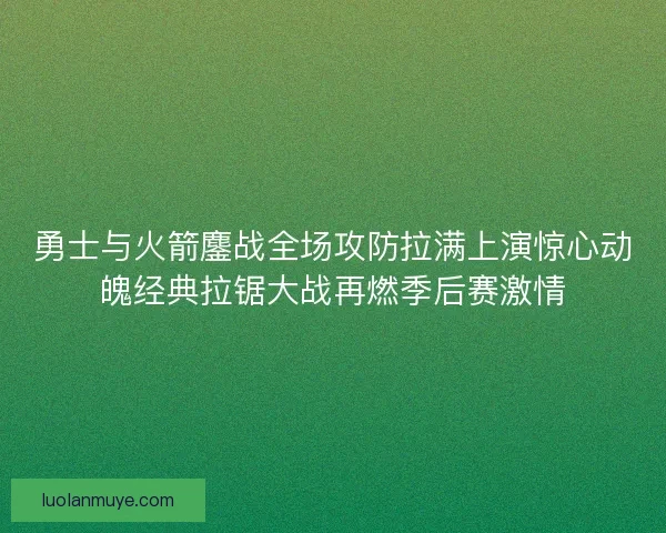 勇士与火箭鏖战全场攻防拉满上演惊心动魄经典拉锯大战再燃季后赛激情