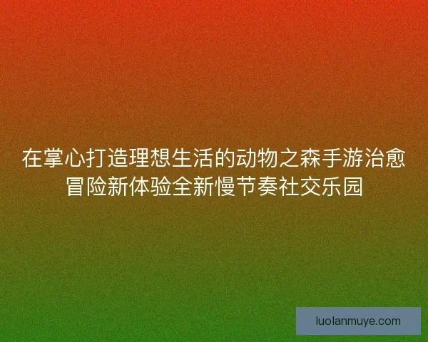 在掌心打造理想生活的动物之森手游治愈冒险新体验全新慢节奏社交乐园
