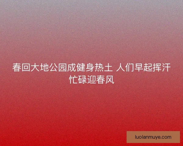 春回大地公园成健身热土 人们早起挥汗忙碌迎春风