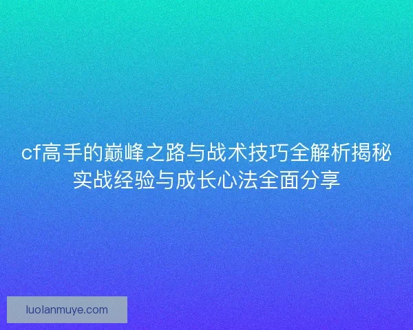 cf高手的巅峰之路与战术技巧全解析揭秘实战经验与成长心法全面分享
