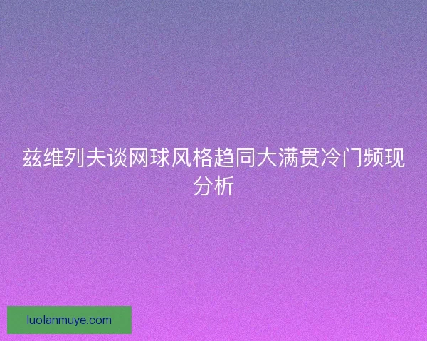 兹维列夫谈网球风格趋同大满贯冷门频现分析