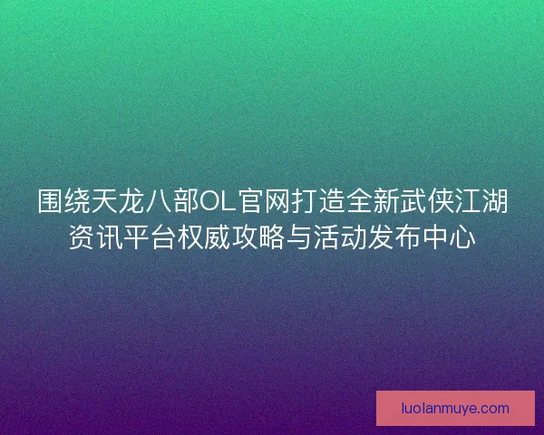 围绕天龙八部OL官网打造全新武侠江湖资讯平台权威攻略与活动发布中心