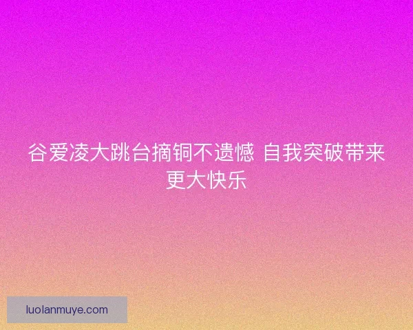 谷爱凌大跳台摘铜不遗憾 自我突破带来更大快乐
