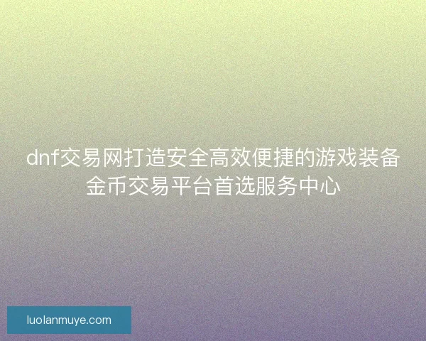 dnf交易网打造安全高效便捷的游戏装备金币交易平台首选服务中心