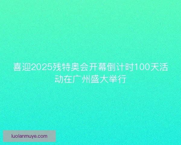 喜迎2025残特奥会开幕倒计时100天活动在广州盛大举行